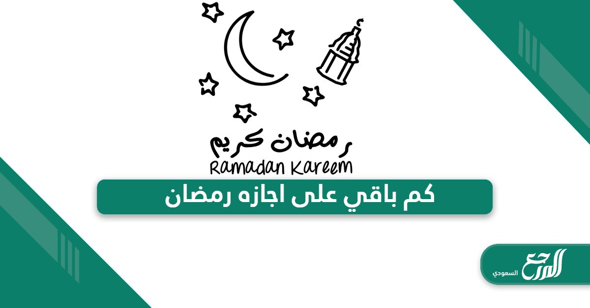 كم باقي على اجازه رمضان 1445 في السعودية العد التنازلي