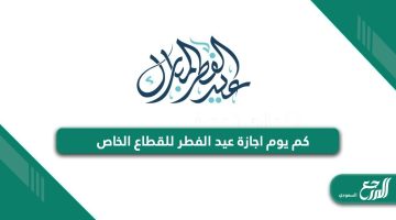 كم يوم اجازة عيد الفطر للقطاع الخاص في السعودية 2024 – 1445