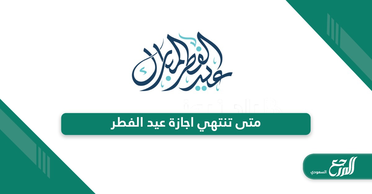 متى تنتهي اجازة عيد الفطر في السعودية 2024 – 1445