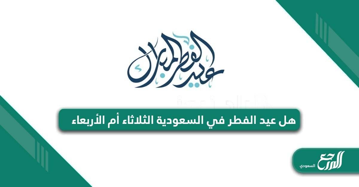 هل عيد الفطر في السعودية الثلاثاء أم الأربعاء 2024 / 1445