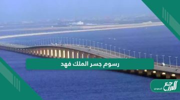كم رسوم عبور جسر الملك فهد 2024