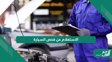 طريقة الاستعلام عن فحص السيارة في السعودية